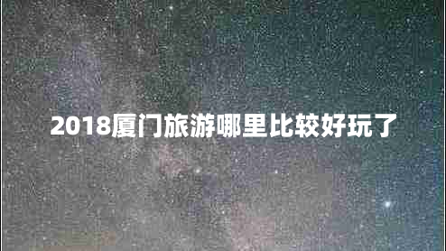 2018廈門(mén)旅游哪里比較好玩了