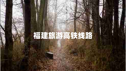 福建旅游高鐵線(xiàn)路