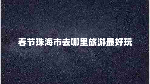 春節珠海市去哪里旅游最好玩