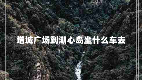 增城廣場(chǎng)到湖心島坐什么車(chē)去