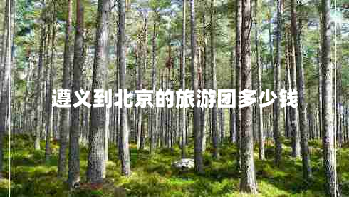 遵義到北京的旅游團多少錢(qián)