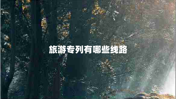 旅游專(zhuān)列有哪些線(xiàn)路