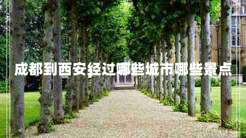 成都到西安經(jīng)過(guò)哪些城市哪些景點(diǎn)