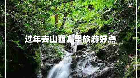 過(guò)年去山西哪里旅游好點(diǎn)
