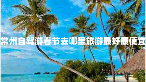 常州自駕游春節去哪里旅游最好最便宜