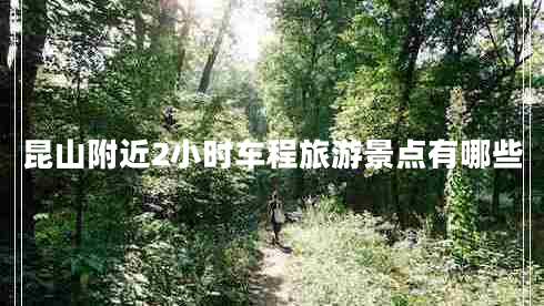 昆山附近2小時(shí)車(chē)程旅游景點(diǎn)有哪些