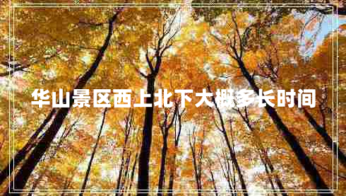 華山景區西上北下大概多長(cháng)時(shí)間