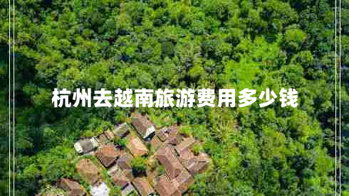 杭州去越南旅游費用多少錢(qián)