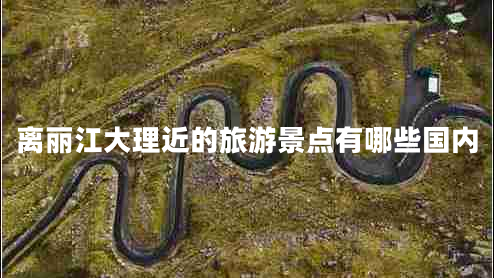 離麗江大理近的旅游景點(diǎn)有哪些國內
