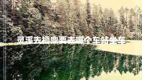 靈溪去福鼎要去哪個(gè)車(chē)站坐車(chē)