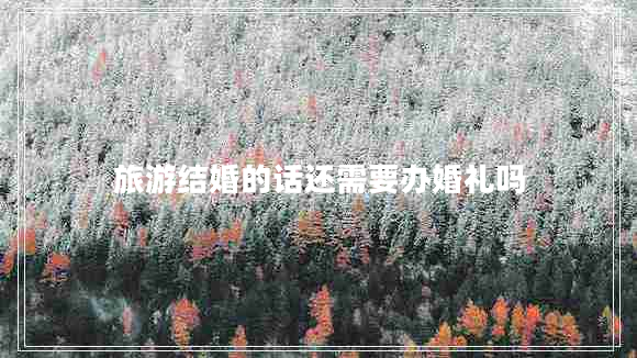 旅游結婚的話(huà)還需要辦婚禮嗎