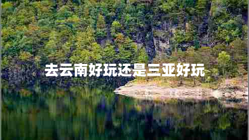 去云南好玩還是三亞好玩
