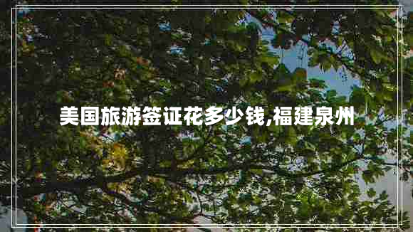 美國旅游簽證花多少錢(qián),福建泉州
