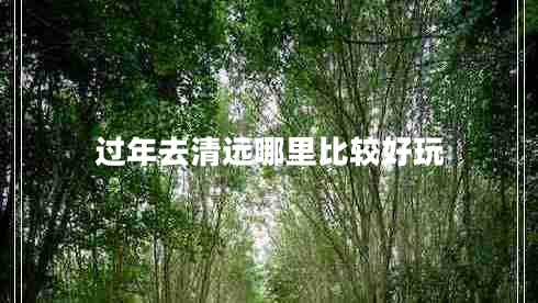 過(guò)年去清遠哪里比較好玩