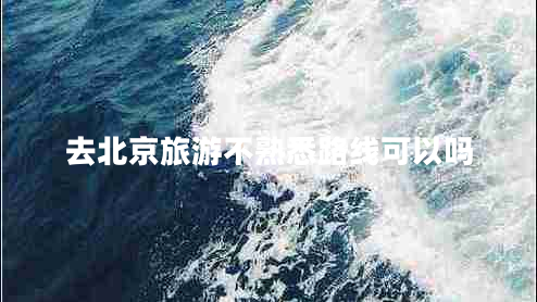 去北京旅游不熟悉路線(xiàn)可以嗎