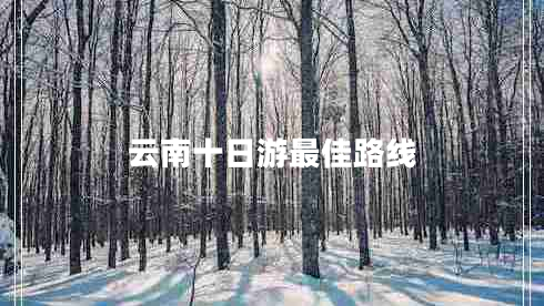 云南十日游最佳路線(xiàn)