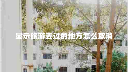 顯示旅游去過(guò)的地方怎么取消