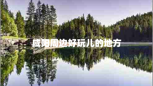 咸陽周邊好玩兒的地方