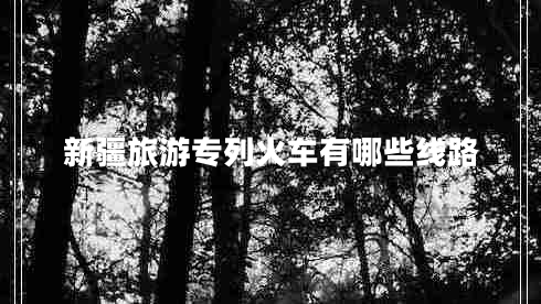 新疆旅游專(zhuān)列火車(chē)有哪些線路