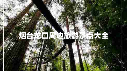 煙臺(tái)龍口周邊旅游景點(diǎn)大全