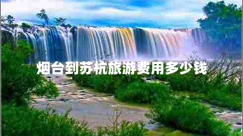 煙臺(tái)到蘇杭旅游費(fèi)用多少錢(qián)