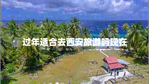 過(guò)年適合去西安旅游嗎現(xiàn)在