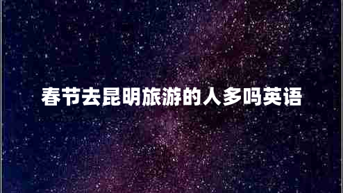 春節(jié)去昆明旅游的人多嗎英語