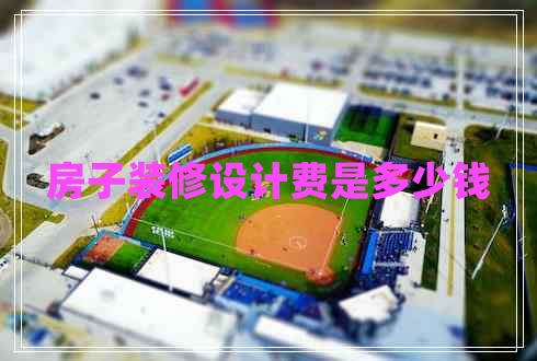 房子裝修設(shè)計(jì)費(fèi)是多少錢