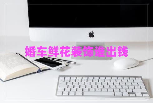 婚車鮮花裝飾誰出錢