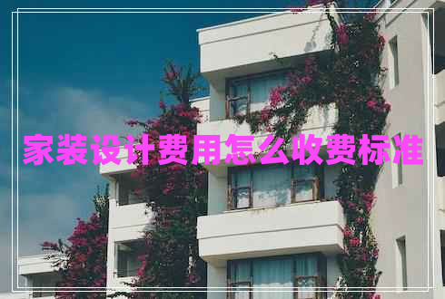 家裝設(shè)計(jì)費(fèi)用怎么收費(fèi)標(biāo)準(zhǔn)