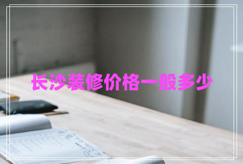 長沙裝修價格一般多少