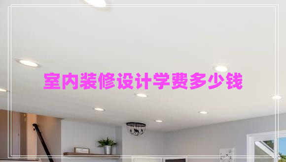 室內(nèi)裝修設(shè)計學(xué)費(fèi)多少錢