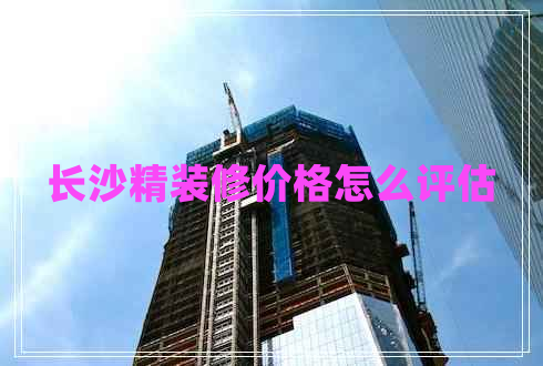 長沙精裝修價(jià)格怎么評(píng)估