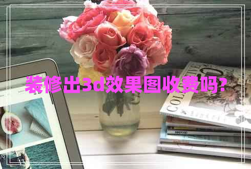 裝修出3d效果圖收費嗎?
