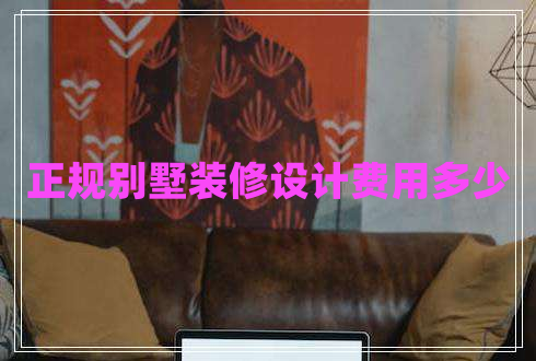 正規(guī)別墅裝修設計費用多少