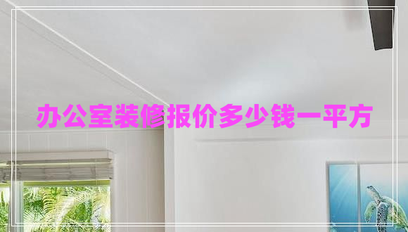 辦公室裝修報(bào)價(jià)多少錢一平方