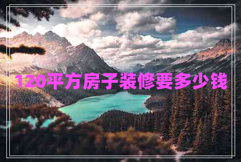 120平方房子裝修要多少錢(qián)