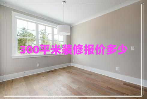 300平米裝修報價多少