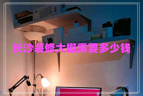 長(zhǎng)沙裝修大概需要多少錢