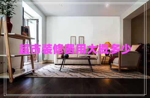 超市裝修費(fèi)用大概多少