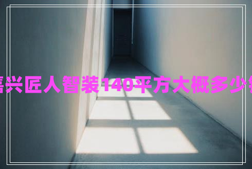 嘉興匠人智裝140平方大概多少錢(qián)