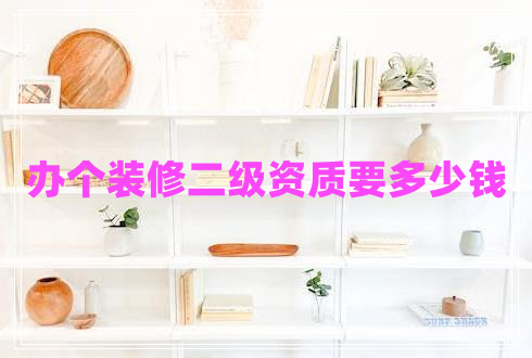 辦個(gè)裝修二級(jí)資質(zhì)要多少錢