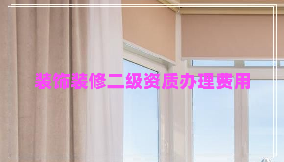裝飾裝修二級資質(zhì)辦理費用