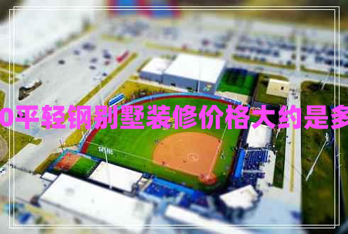 100平輕鋼別墅裝修價(jià)格大約是多少