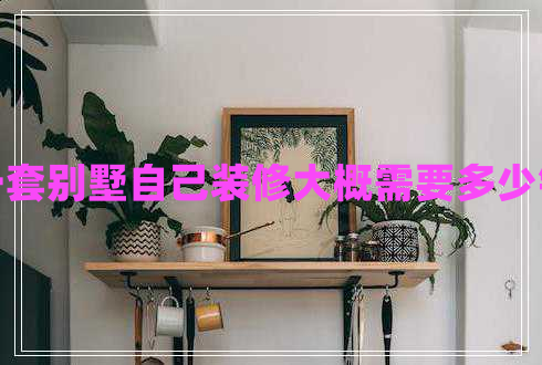 一套別墅自己裝修大概需要多少錢(qián)