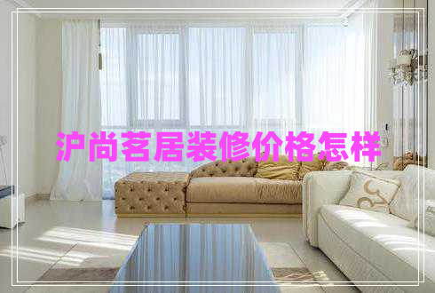 滬尚茗居裝修價格怎樣