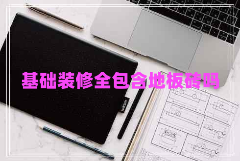 基礎(chǔ)裝修全包含地板磚嗎