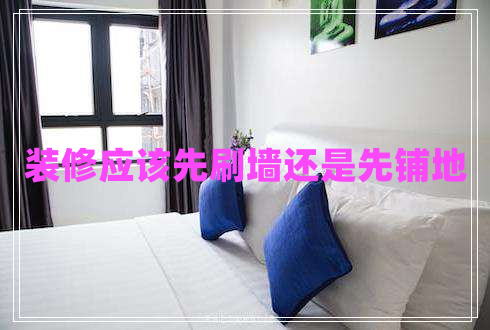 裝修應該先刷墻還是先鋪地