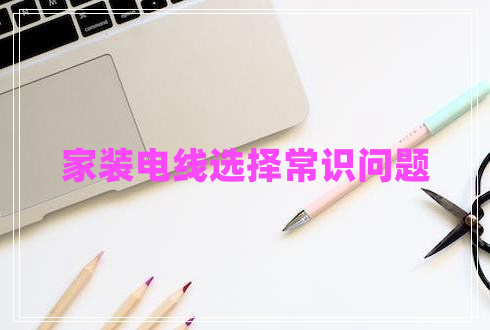 家裝電線選擇常識(shí)問題