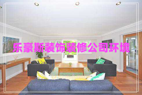 樂(lè )豪斯裝飾裝修公司環(huán)境